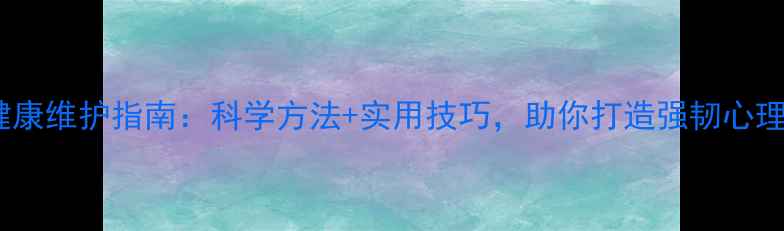 图片 心理健康维护指南：科学方法+实用技巧，助你打造强韧心理防线1