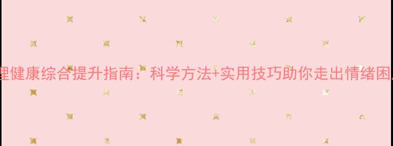 图片 心理健康综合提升指南：科学方法+实用技巧助你走出情绪困局1