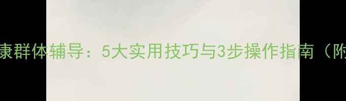 图片 心理健康群体辅导：5大实用技巧与3步操作指南（附案例）