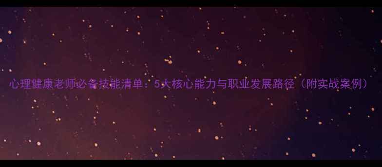 图片 心理健康老师必备技能清单：5大核心能力与职业发展路径（附实战案例）