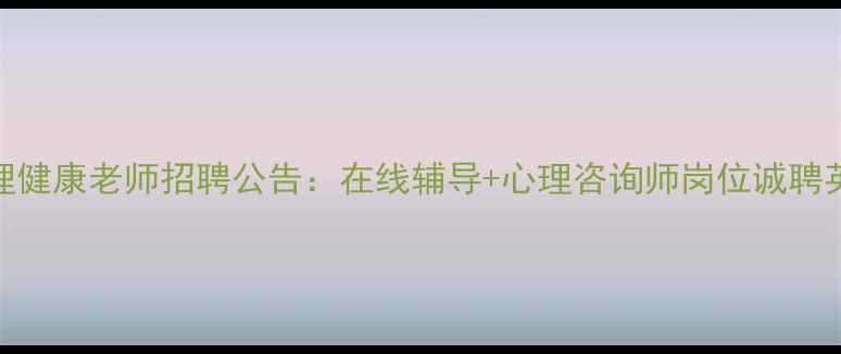 图片 心理健康老师招聘公告：在线辅导+心理咨询师岗位诚聘英才