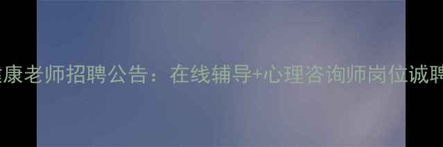 图片 心理健康老师招聘公告：在线辅导+心理咨询师岗位诚聘英才1