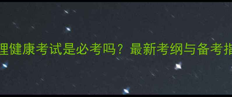 图片 心理健康考试是必考吗？最新考纲与备考指南