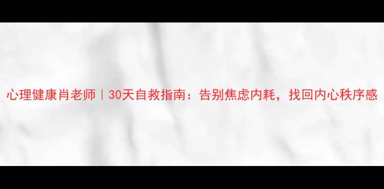 图片 心理健康肖老师｜30天自救指南：告别焦虑内耗，找回内心秩序感