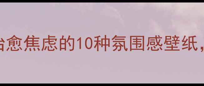 图片 心理健康背景画｜治愈系治愈焦虑的10种氛围感壁纸，手机桌面秒变心灵疗愈站