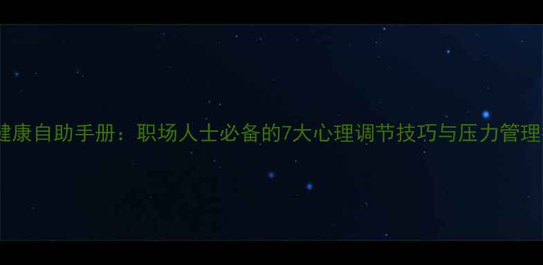 图片 心理健康自助手册：职场人士必备的7大心理调节技巧与压力管理指南1