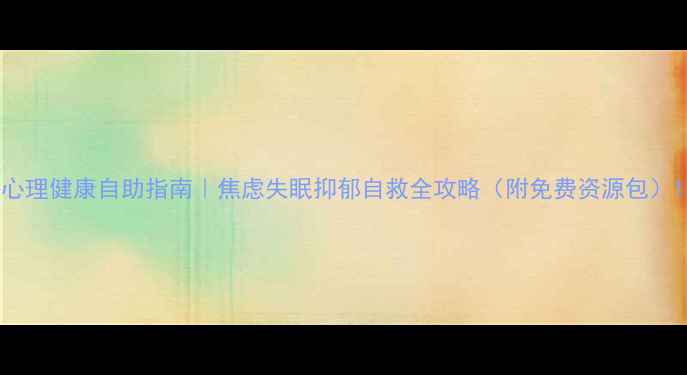 图片 心理健康自助指南｜焦虑失眠抑郁自救全攻略（附免费资源包）1