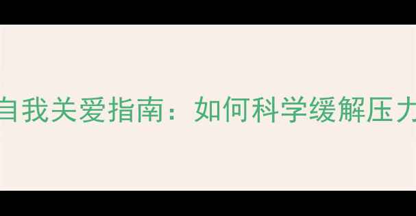 图片 心理健康自我关爱指南：如何科学缓解压力与焦虑？