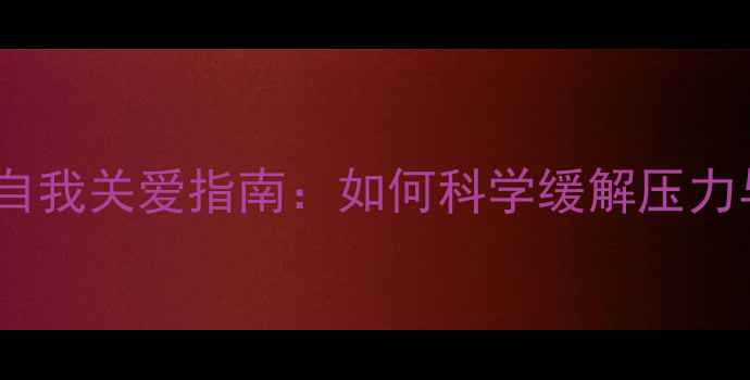 图片 心理健康自我关爱指南：如何科学缓解压力与焦虑？1