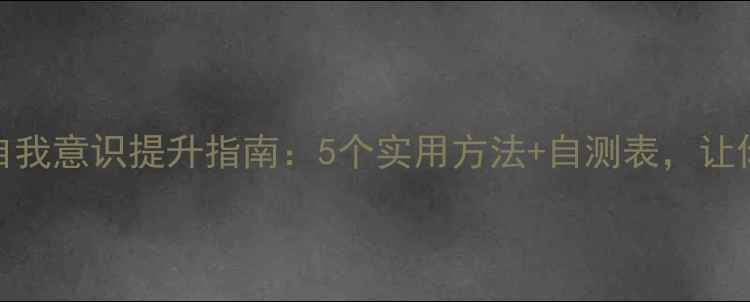 图片 心理健康自我意识提升指南：5个实用方法+自测表，让你更懂自己