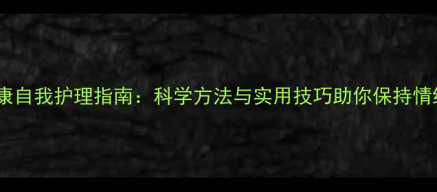 图片 心理健康自我护理指南：科学方法与实用技巧助你保持情绪稳定1