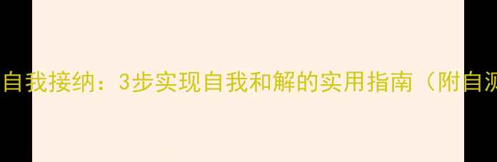 图片 心理健康自我接纳：3步实现自我和解的实用指南（附自测工具）1