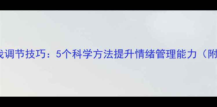 图片 心理健康自我调节技巧：5个科学方法提升情绪管理能力（附真实案例）1