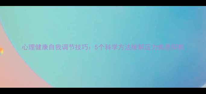图片 心理健康自我调节技巧：5个科学方法缓解压力焦虑抑郁