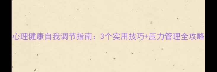 图片 心理健康自我调节指南：3个实用技巧+压力管理全攻略