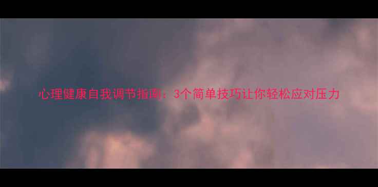 图片 心理健康自我调节指南：3个简单技巧让你轻松应对压力