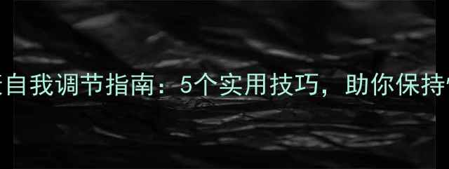 图片 心理健康自我调节指南：5个实用技巧，助你保持情绪稳定