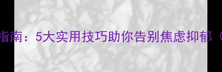 图片 心理健康自我调节指南：5大实用技巧助你告别焦虑抑郁（附科学训练方案）