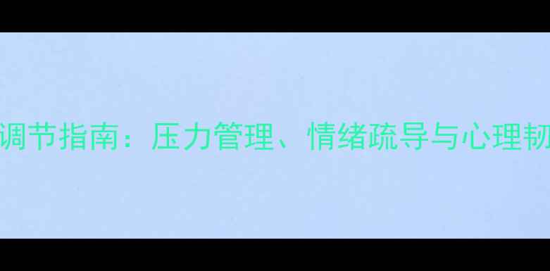 图片 心理健康自我调节指南：压力管理、情绪疏导与心理韧性提升全攻略