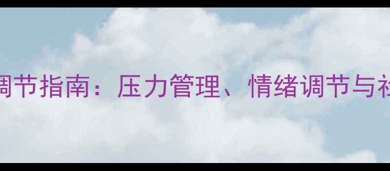 图片 心理健康自我调节指南：压力管理、情绪调节与社交支持全攻略