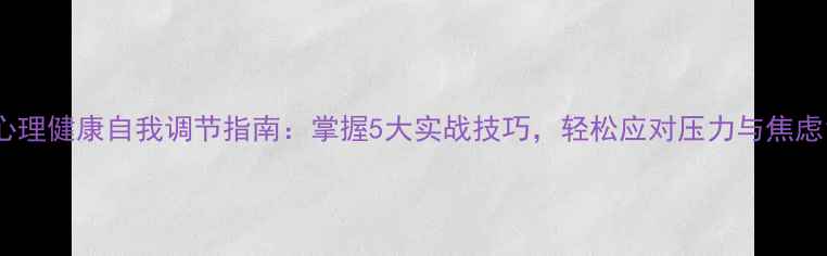 图片 心理健康自我调节指南：掌握5大实战技巧，轻松应对压力与焦虑1