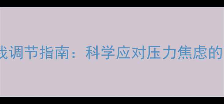 图片 心理健康自我调节指南：科学应对压力焦虑的7大实用技巧