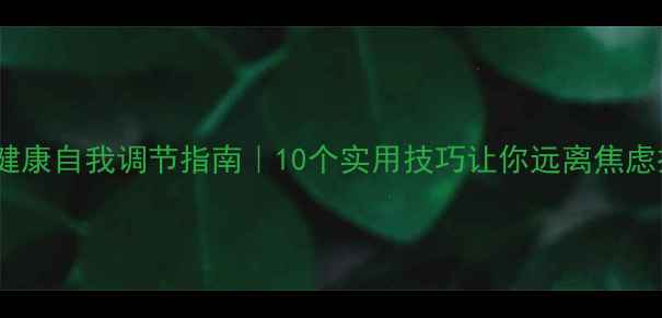 图片 心理健康自我调节指南｜10个实用技巧让你远离焦虑抑郁1