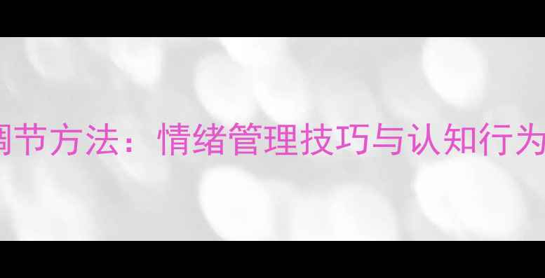 图片 心理健康自我调节方法：情绪管理技巧与认知行为疗法实践指南1