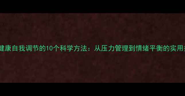 图片 心理健康自我调节的10个科学方法：从压力管理到情绪平衡的实用指南1