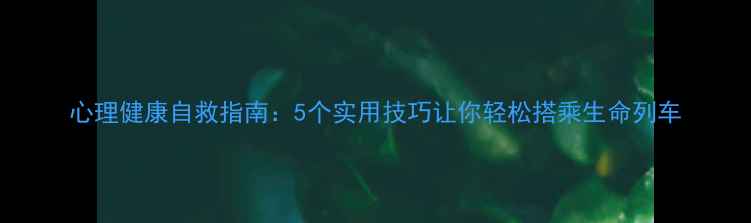 图片 心理健康自救指南：5个实用技巧让你轻松搭乘生命列车