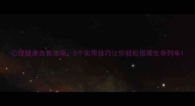 图片 心理健康自救指南：5个实用技巧让你轻松搭乘生命列车1