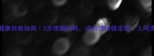 图片 心理健康自救指南｜3步摆脱内耗，成为情绪稳定的「人间清醒」