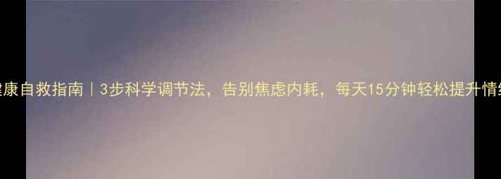 图片 心理健康自救指南｜3步科学调节法，告别焦虑内耗，每天15分钟轻松提升情绪能量