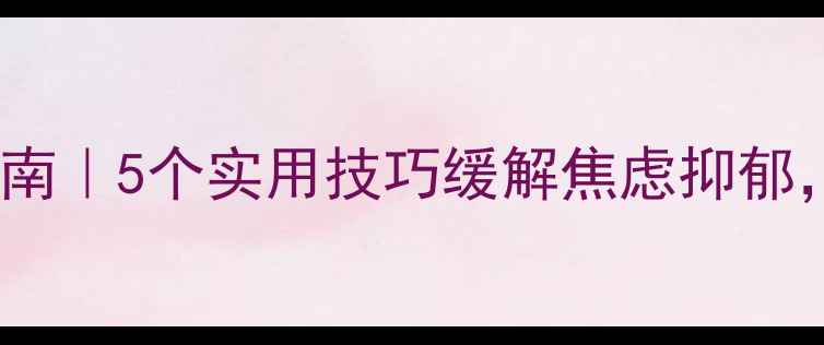 图片 心理健康自救指南｜5个实用技巧缓解焦虑抑郁，提升幸福感✨1