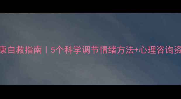 图片 心理健康自救指南｜5个科学调节情绪方法+心理咨询资源推荐