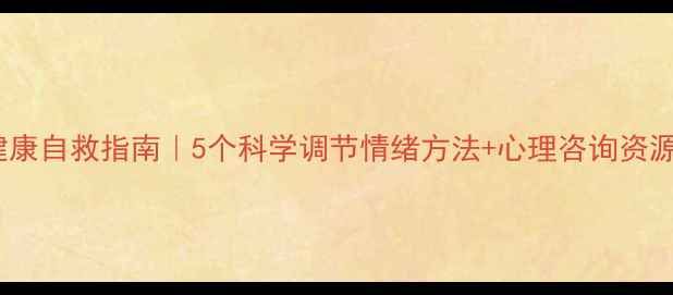 图片 心理健康自救指南｜5个科学调节情绪方法+心理咨询资源推荐1