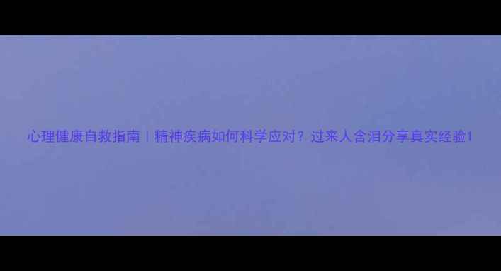 图片 心理健康自救指南｜精神疾病如何科学应对？过来人含泪分享真实经验1