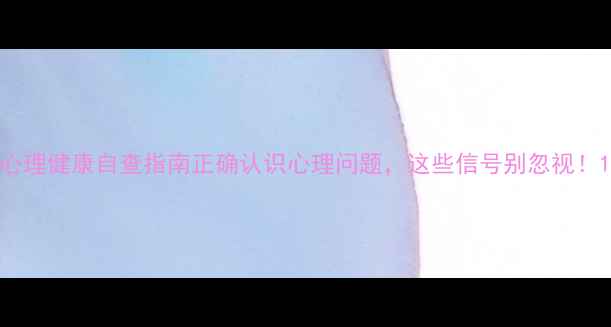 图片 心理健康自查指南正确认识心理问题，这些信号别忽视！1