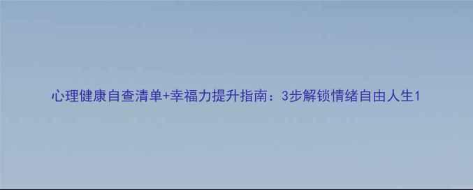 图片 心理健康自查清单+幸福力提升指南：3步解锁情绪自由人生1