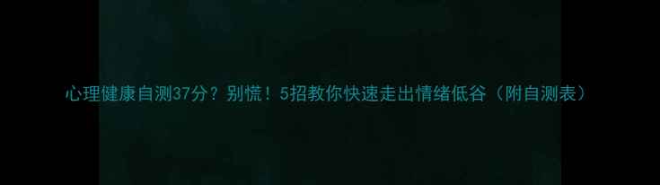 图片 心理健康自测37分？别慌！5招教你快速走出情绪低谷（附自测表）
