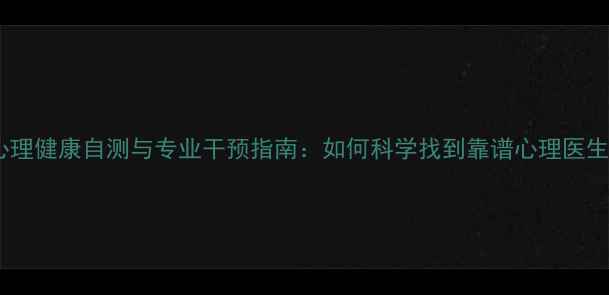 图片 心理健康自测与专业干预指南：如何科学找到靠谱心理医生1