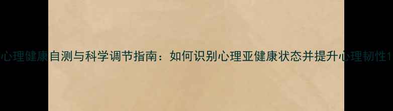 图片 心理健康自测与科学调节指南：如何识别心理亚健康状态并提升心理韧性1