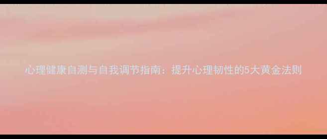 图片 心理健康自测与自我调节指南：提升心理韧性的5大黄金法则
