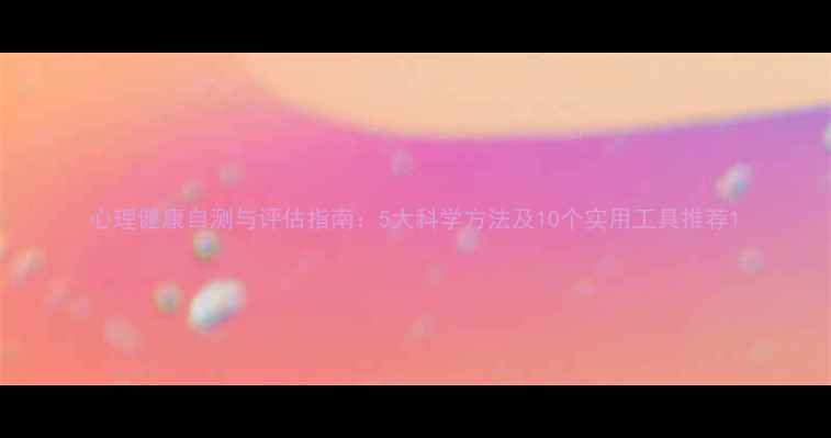 图片 心理健康自测与评估指南：5大科学方法及10个实用工具推荐1