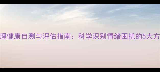 图片 心理健康自测与评估指南：科学识别情绪困扰的5大方法