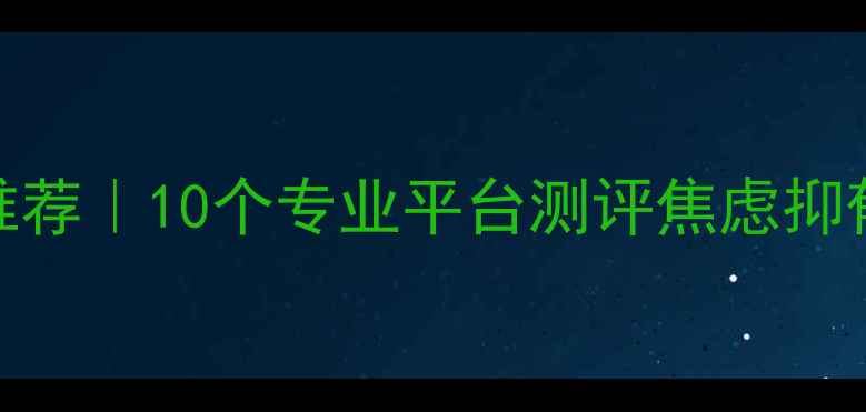 图片 心理健康自测工具推荐｜10个专业平台测评焦虑抑郁，附免费领取攻略