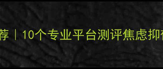 图片 心理健康自测工具推荐｜10个专业平台测评焦虑抑郁，附免费领取攻略1