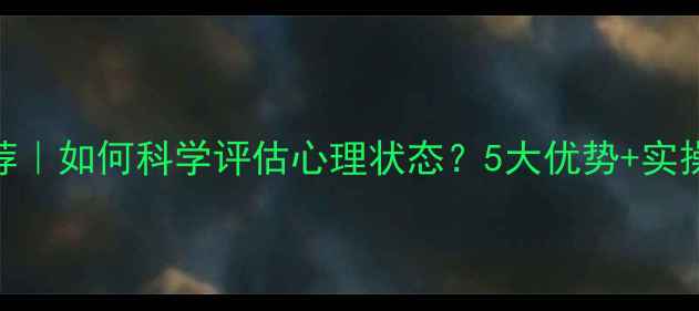 图片 心理健康自测工具推荐｜如何科学评估心理状态？5大优势+实操攻略（附免费资源）