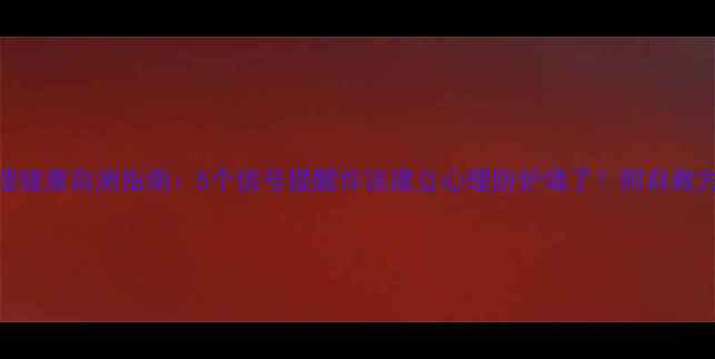 图片 心理健康自测指南：5个信号提醒你该建立心理防护墙了！附自救方法