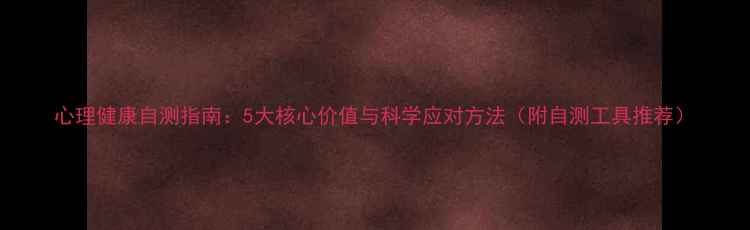 图片 心理健康自测指南：5大核心价值与科学应对方法（附自测工具推荐）